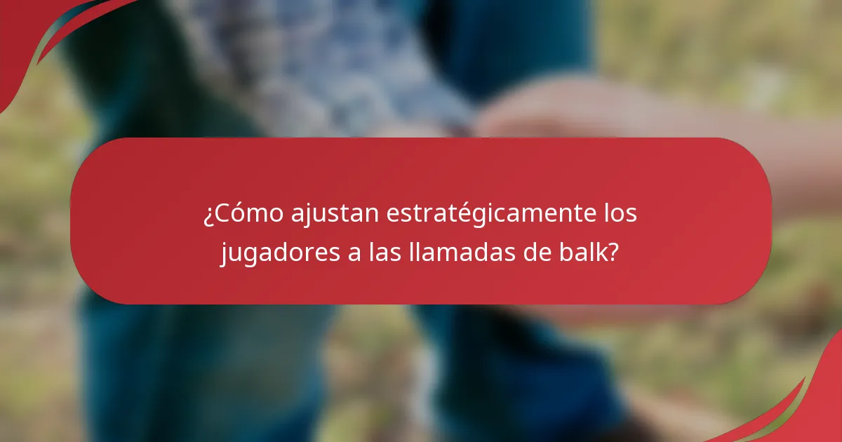 ¿Cómo ajustan estratégicamente los jugadores a las llamadas de balk?