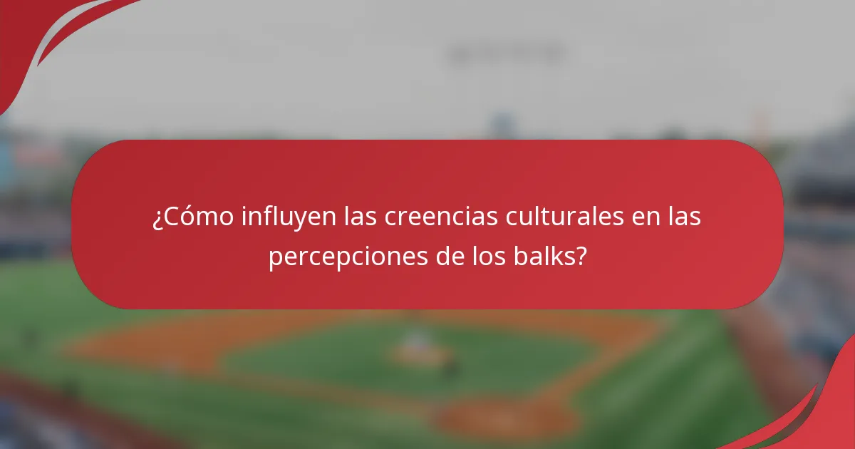 ¿Cómo influyen las creencias culturales en las percepciones de los balks?