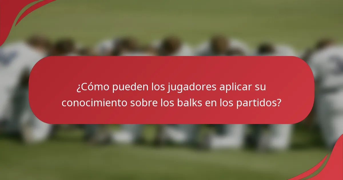 ¿Cómo pueden los jugadores aplicar su conocimiento sobre los balks en los partidos?